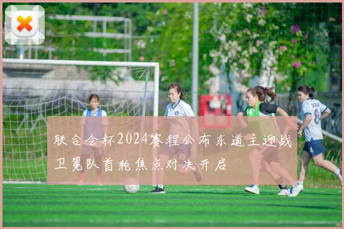 联合会杯2024赛程公布东道主迎战卫冕队首轮焦点对决开启