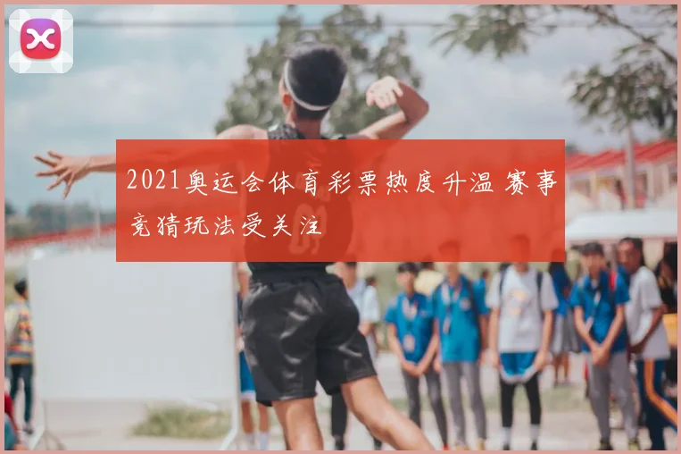 2021奥运会体育彩票热度升温 赛事竞猜玩法受关注