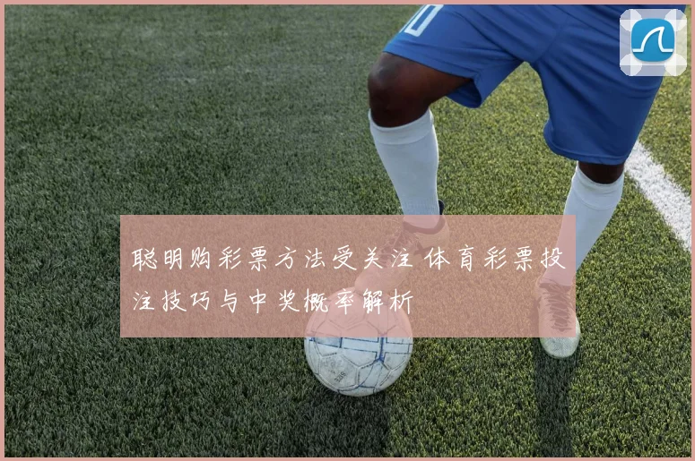 聪明购彩票方法受关注 体育彩票投注技巧与中奖概率解析