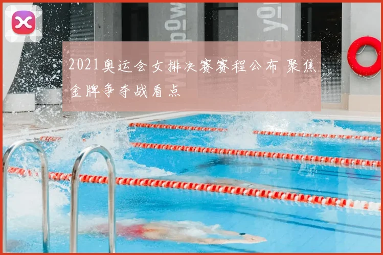 2021奥运会女排决赛赛程公布 聚焦金牌争夺战看点