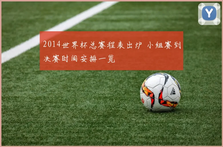 2014世界杯总赛程表出炉 小组赛到决赛时间安排一览