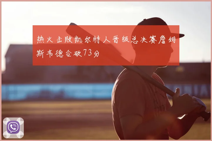 热火击败凯尔特人晋级总决赛詹姆斯韦德合砍73分