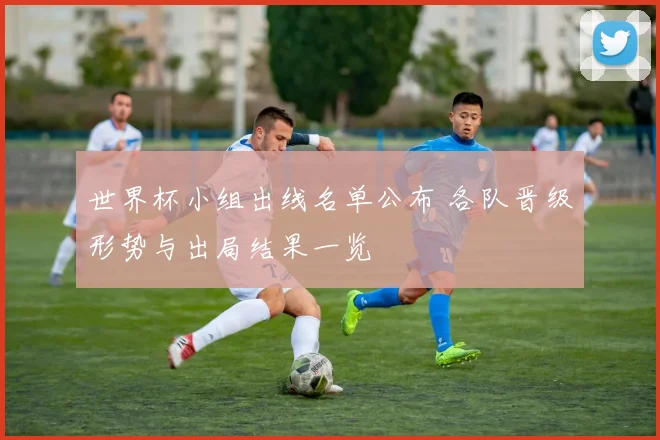 世界杯小组出线名单公布 各队晋级形势与出局结果一览