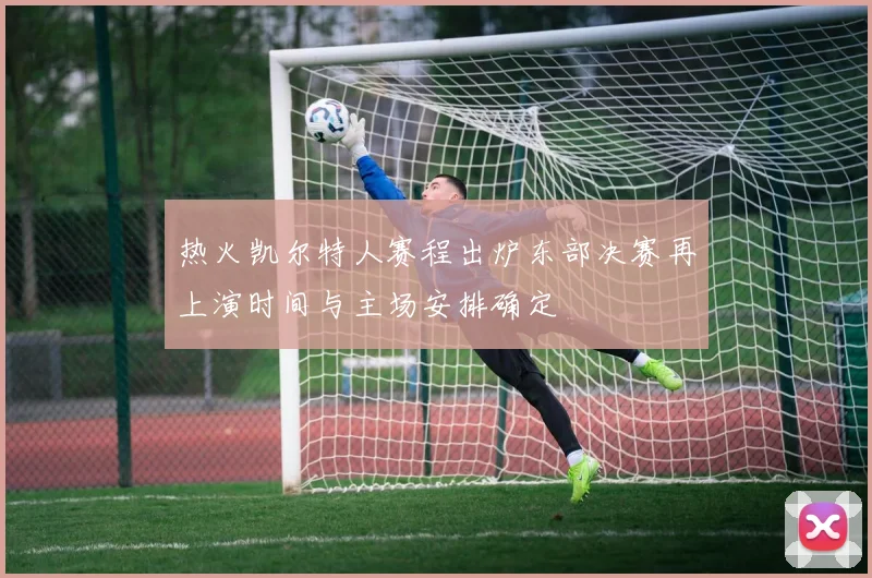 热火凯尔特人赛程出炉东部决赛再上演时间与主场安排确定