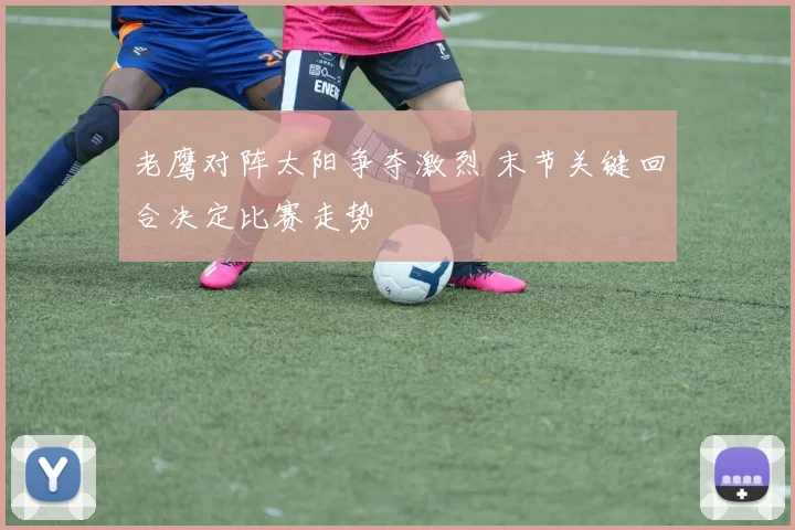 老鹰对阵太阳争夺激烈 末节关键回合决定比赛走势