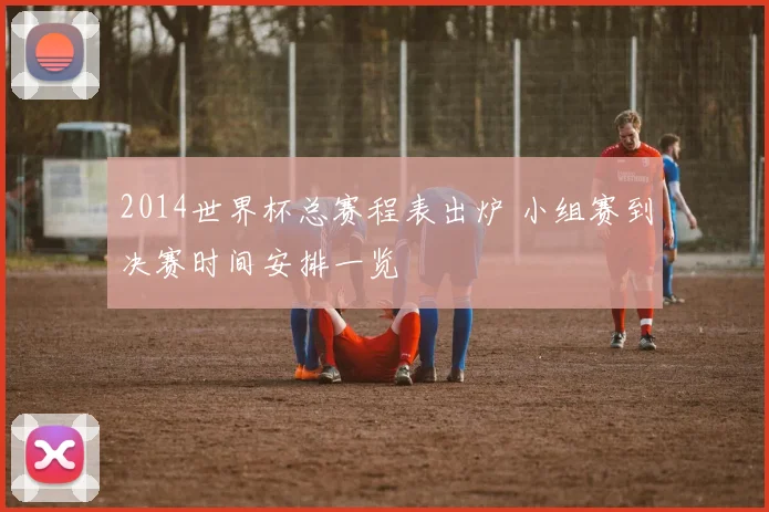2014世界杯总赛程表出炉 小组赛到决赛时间安排一览