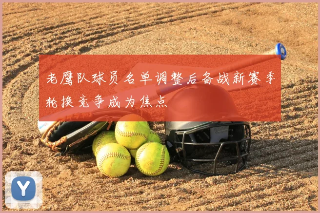 老鹰队球员名单调整后备战新赛季轮换竞争成为焦点