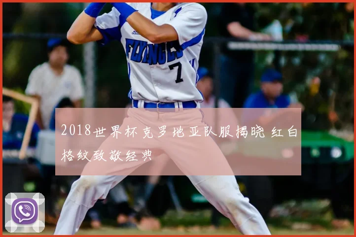 2018世界杯克罗地亚队服揭晓 红白格纹致敬经典