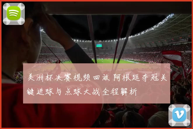 美洲杯决赛视频回放 阿根廷夺冠关键进球与点球大战全程解析