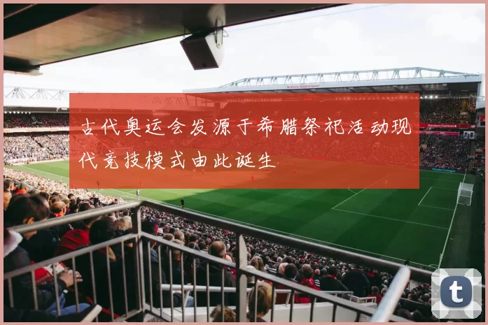 古代奥运会发源于希腊祭祀活动现代竞技模式由此诞生