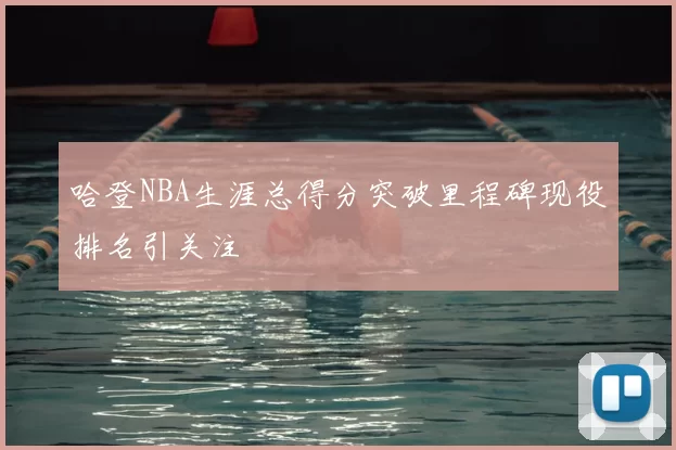 哈登NBA生涯总得分突破里程碑现役排名引关注