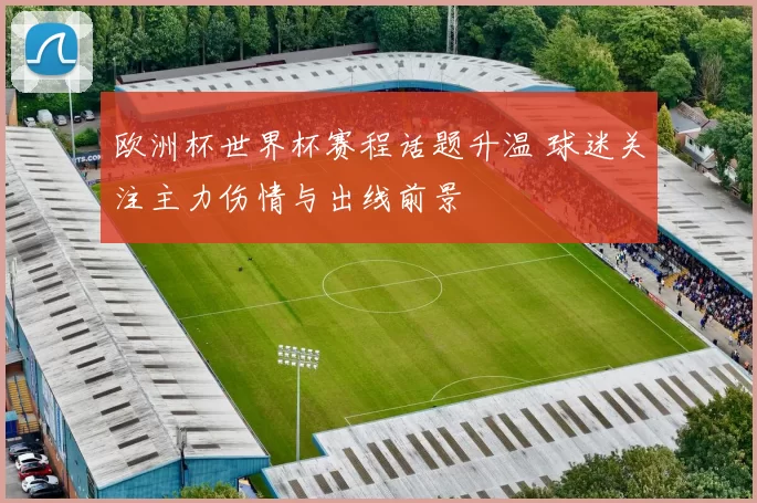 欧洲杯世界杯赛程话题升温 球迷关注主力伤情与出线前景