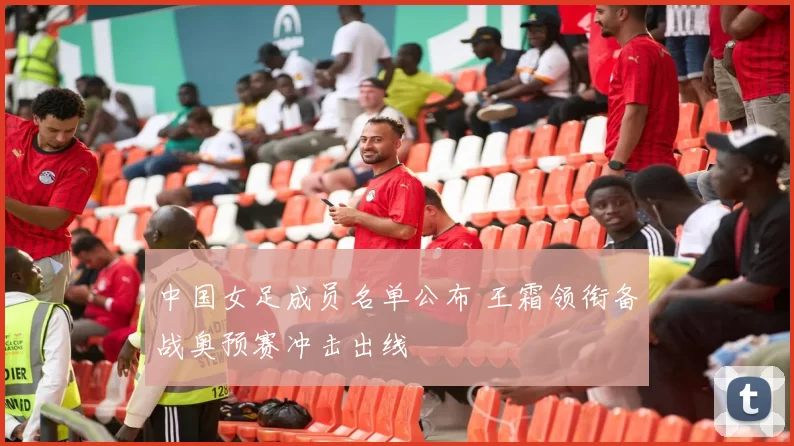 中国女足成员名单公布 王霜领衔备战奥预赛冲击出线