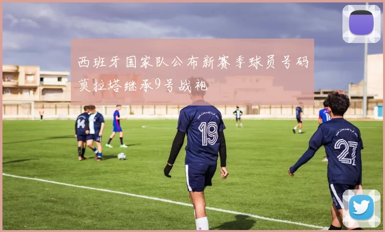 西班牙国家队公布新赛季球员号码莫拉塔继承9号战袍