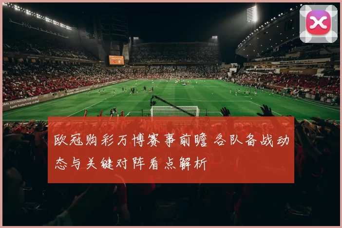 欧冠购彩万博赛事前瞻 各队备战动态与关键对阵看点解析