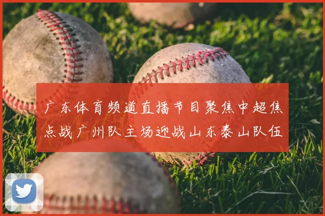 广东体育频道直播节目聚焦中超焦点战广州队主场迎战山东泰山队伍展开对决