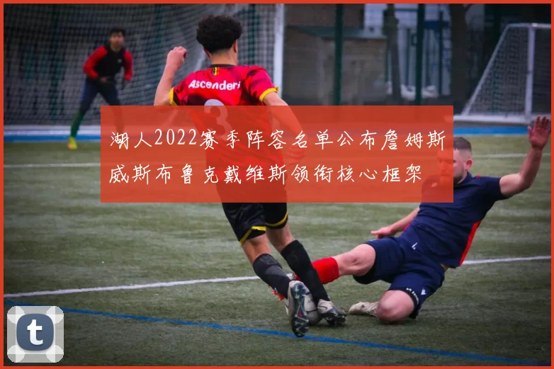 湖人2022赛季阵容名单公布詹姆斯威斯布鲁克戴维斯领衔核心框架