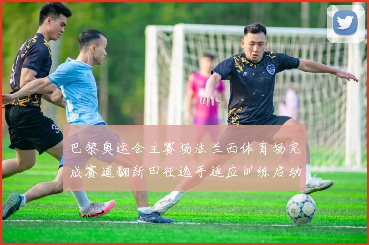 巴黎奥运会主赛场法兰西体育场完成赛道翻新田径选手适应训练启动