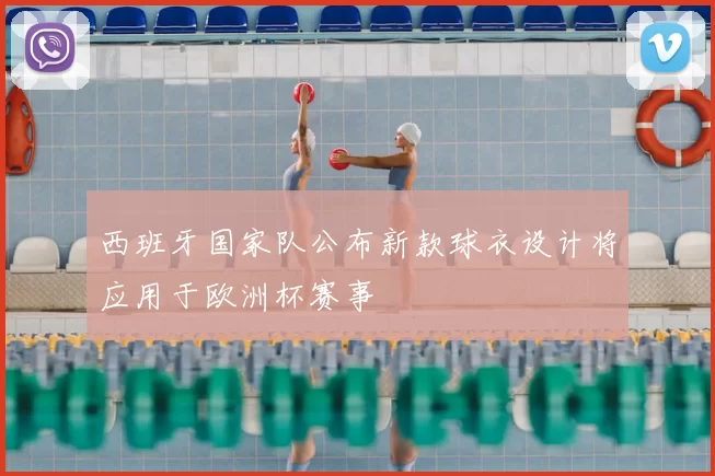 西班牙国家队公布新款球衣设计将应用于欧洲杯赛事