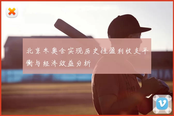 北京冬奥会实现历史性盈利收支平衡与经济效益分析