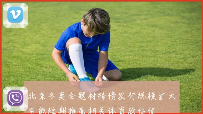 北京冬奥会题材转债发行规模扩大可能短期推高相关体育股估值