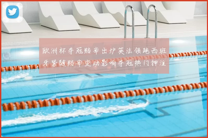 欧洲杯夺冠赔率出炉英法领跑西班牙紧随赔率变动影响夺冠热门押注参考