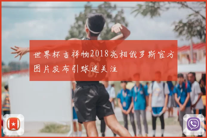 世界杯吉祥物2018亮相俄罗斯官方图片发布引球迷关注