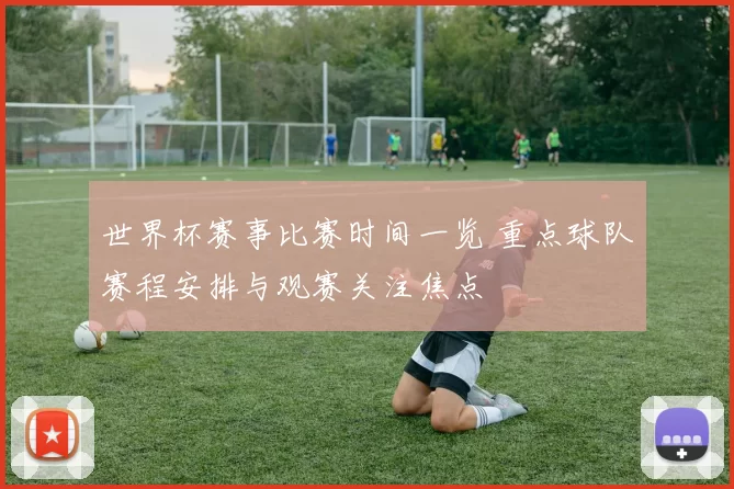 世界杯赛事比赛时间一览 重点球队赛程安排与观赛关注焦点