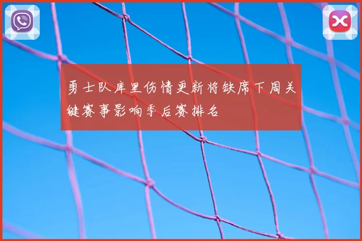 勇士队库里伤情更新将缺席下周关键赛事影响季后赛排名