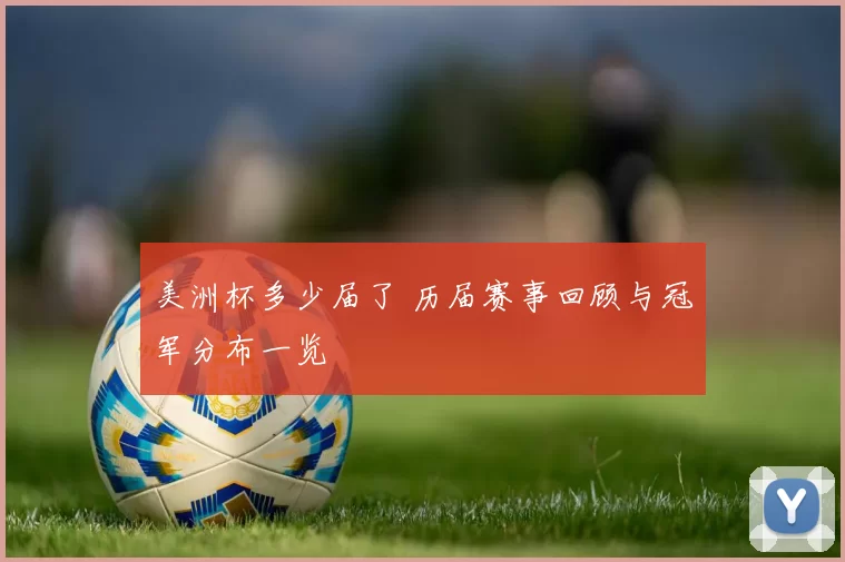 美洲杯多少届了 历届赛事回顾与冠军分布一览