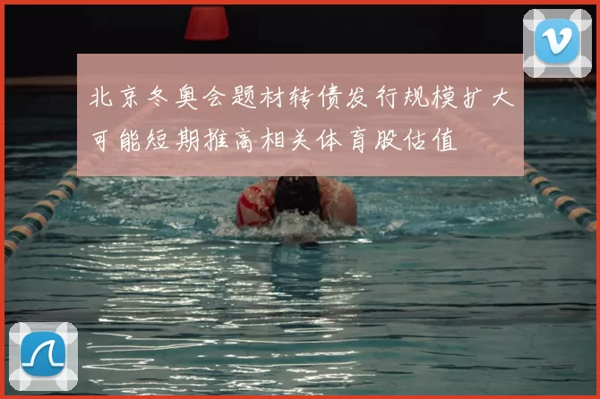 北京冬奥会题材转债发行规模扩大可能短期推高相关体育股估值