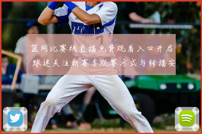 篮网比赛线直播免费观看入口开启 球迷关注新赛季观赛方式与转播安排