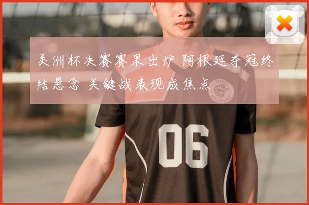 美洲杯决赛赛果出炉 阿根廷夺冠终结悬念 关键战表现成焦点