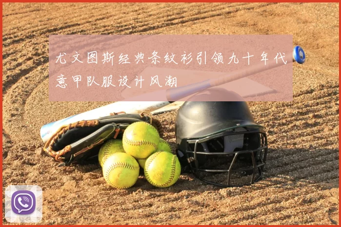 尤文图斯经典条纹衫引领九十年代意甲队服设计风潮