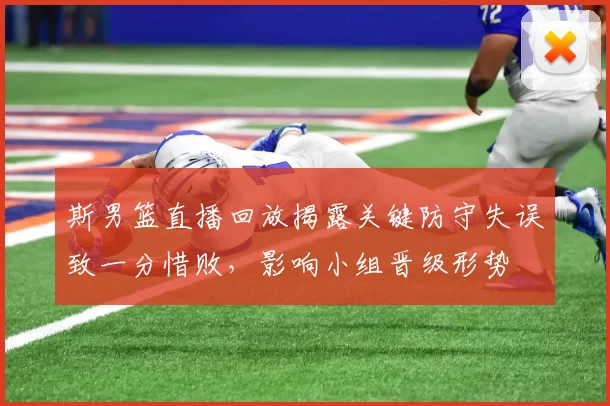 斯男篮直播回放揭露关键防守失误致一分惜败,影响小组晋级形势