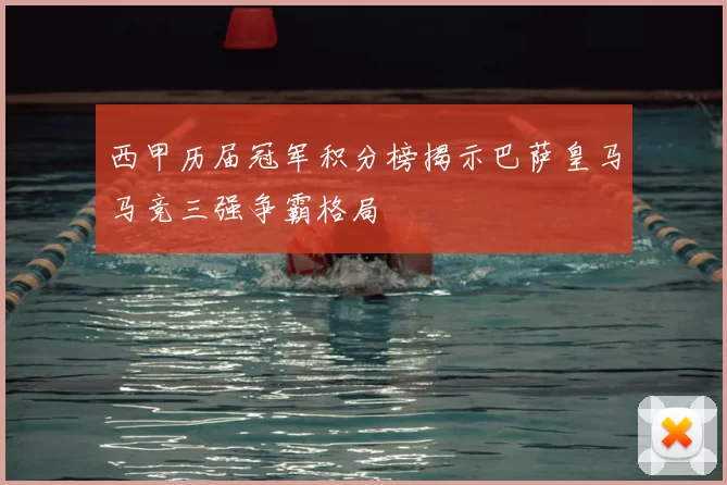 西甲历届冠军积分榜揭示巴萨皇马马竞三强争霸格局