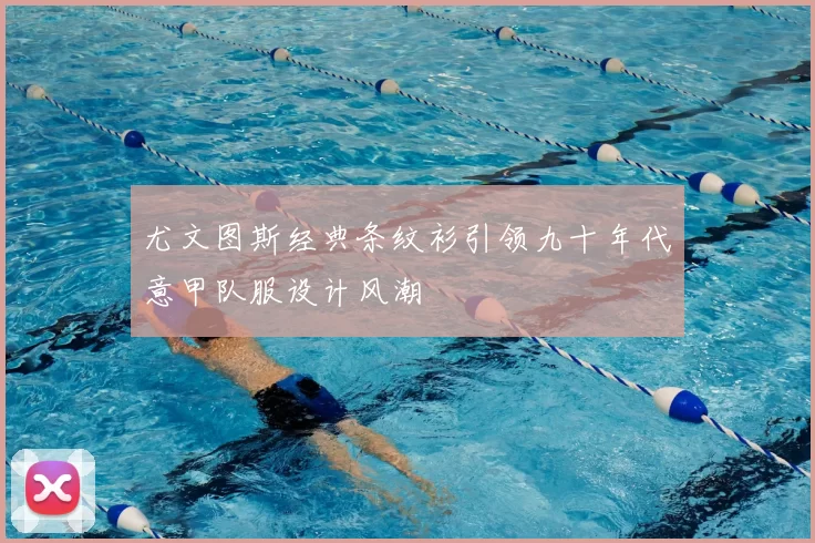 尤文图斯经典条纹衫引领九十年代意甲队服设计风潮