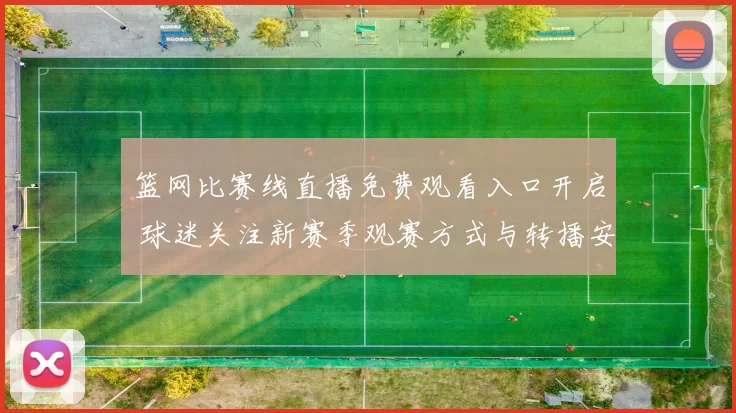 篮网比赛线直播免费观看入口开启 球迷关注新赛季观赛方式与转播安排