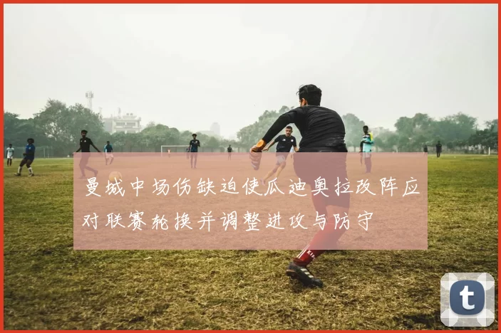 曼城中场伤缺迫使瓜迪奥拉改阵应对联赛轮换并调整进攻与防守