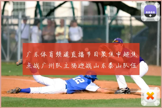 广东体育频道直播节目聚焦中超焦点战广州队主场迎战山东泰山队伍展开对决