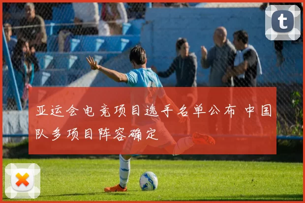 亚运会电竞项目选手名单公布 中国队多项目阵容确定