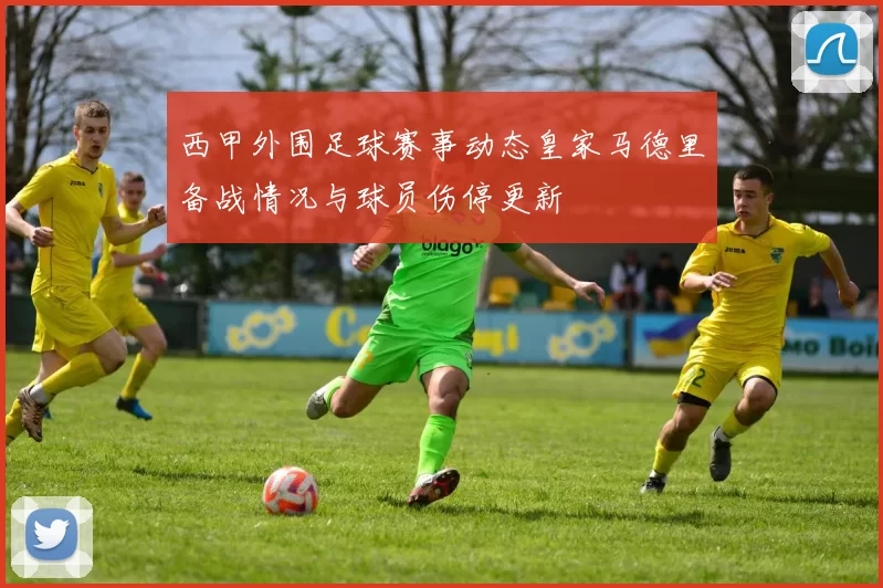 西甲外围足球赛事动态皇家马德里备战情况与球员伤停更新
