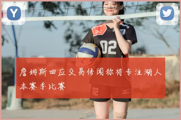 詹姆斯回应交易传闻称将专注湖人本赛季比赛