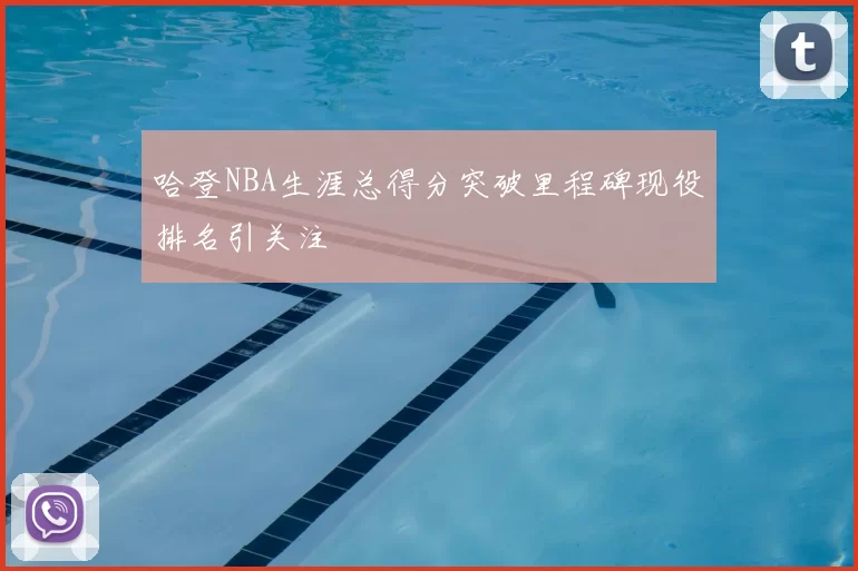 哈登NBA生涯总得分突破里程碑现役排名引关注