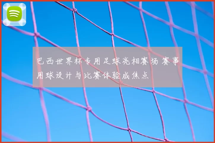 巴西世界杯专用足球亮相赛场 赛事用球设计与比赛体验成焦点