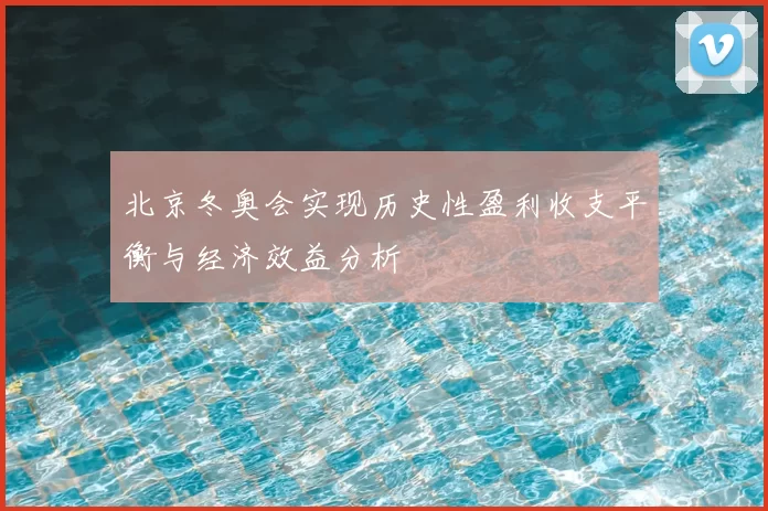 北京冬奥会实现历史性盈利收支平衡与经济效益分析