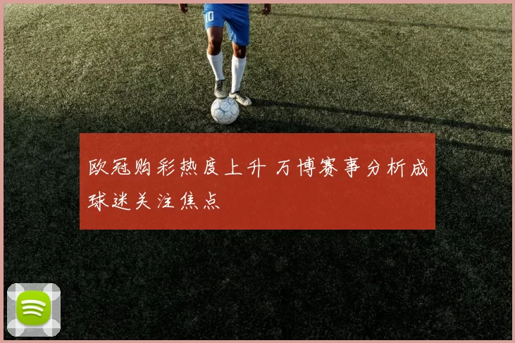 欧冠购彩热度上升 万博赛事分析成球迷关注焦点