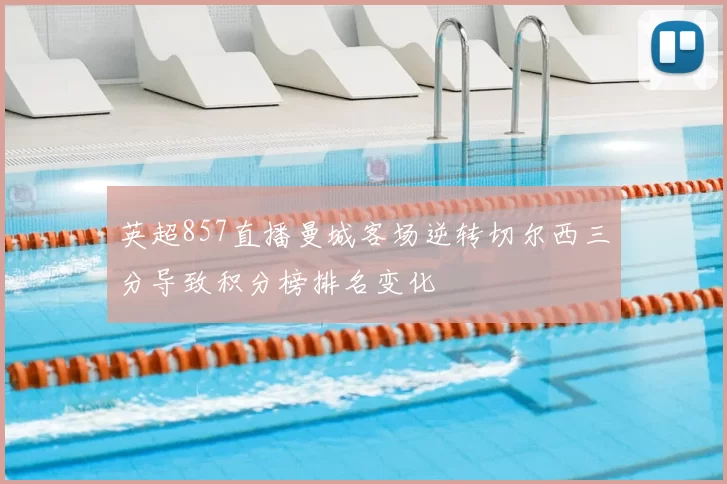 英超857直播曼城客场逆转切尔西三分导致积分榜排名变化