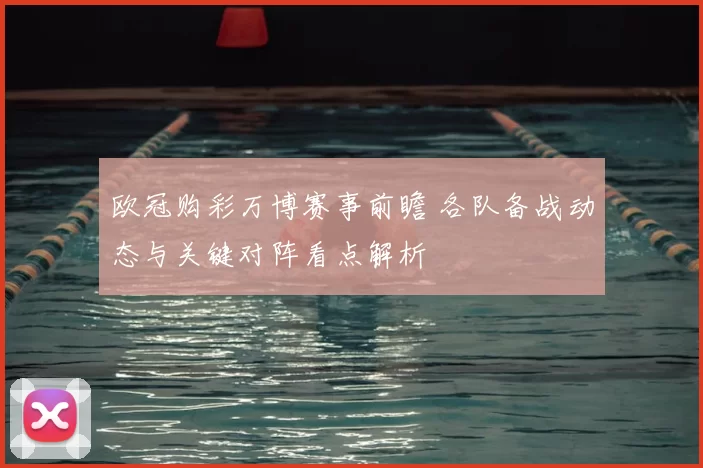 欧冠购彩万博赛事前瞻 各队备战动态与关键对阵看点解析