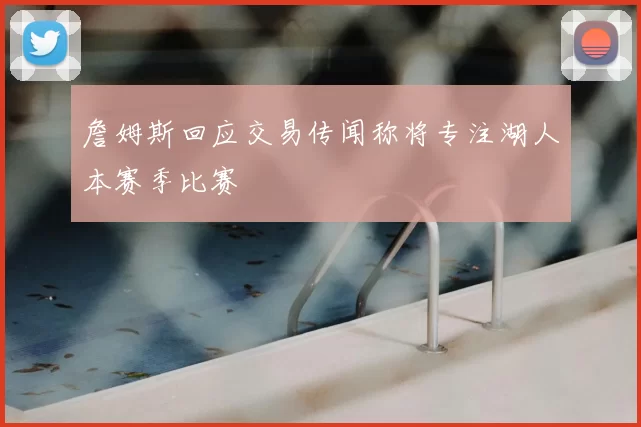 詹姆斯回应交易传闻称将专注湖人本赛季比赛